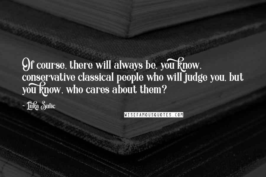 Luka Sulic Quotes: Of course, there will always be, you know, conservative classical people who will judge you, but you know, who cares about them?