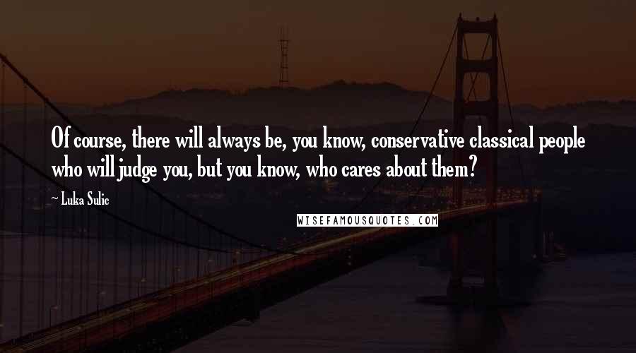 Luka Sulic Quotes: Of course, there will always be, you know, conservative classical people who will judge you, but you know, who cares about them?