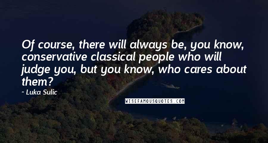 Luka Sulic Quotes: Of course, there will always be, you know, conservative classical people who will judge you, but you know, who cares about them?