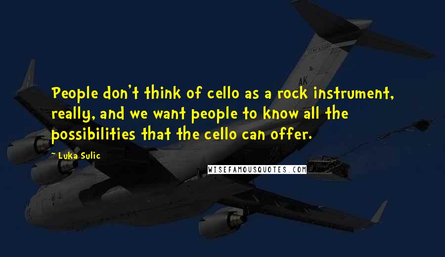 Luka Sulic Quotes: People don't think of cello as a rock instrument, really, and we want people to know all the possibilities that the cello can offer.
