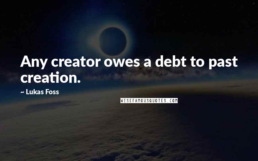 Lukas Foss Quotes: Any creator owes a debt to past creation.