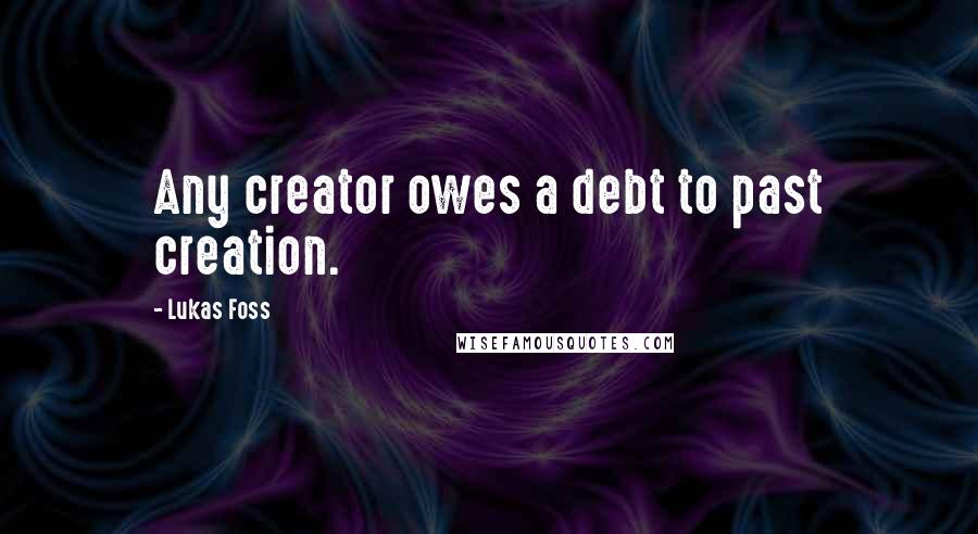 Lukas Foss Quotes: Any creator owes a debt to past creation.