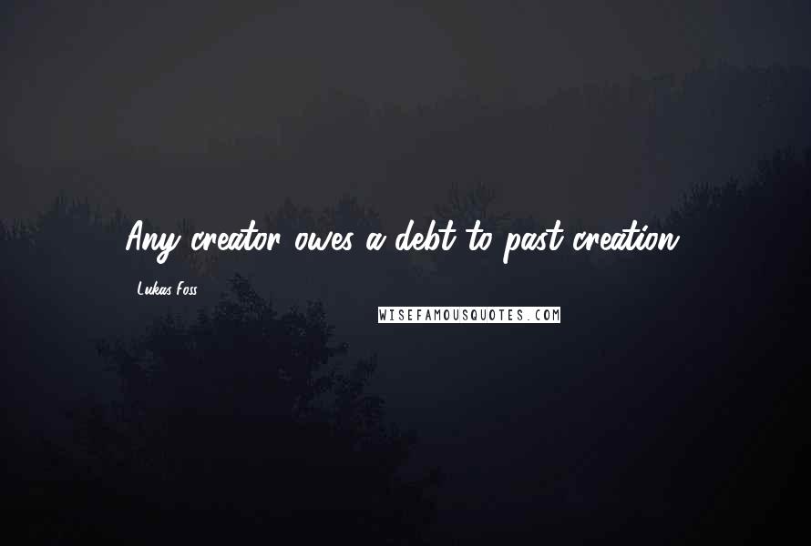 Lukas Foss Quotes: Any creator owes a debt to past creation.