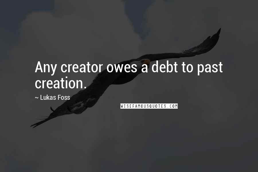 Lukas Foss Quotes: Any creator owes a debt to past creation.