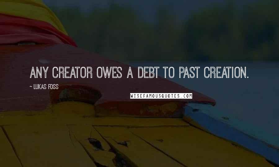 Lukas Foss Quotes: Any creator owes a debt to past creation.