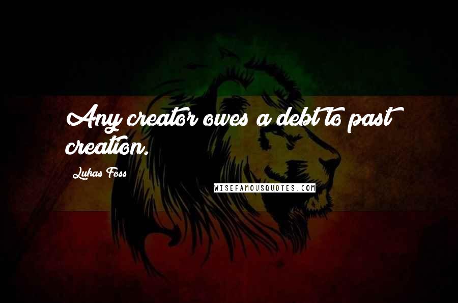 Lukas Foss Quotes: Any creator owes a debt to past creation.