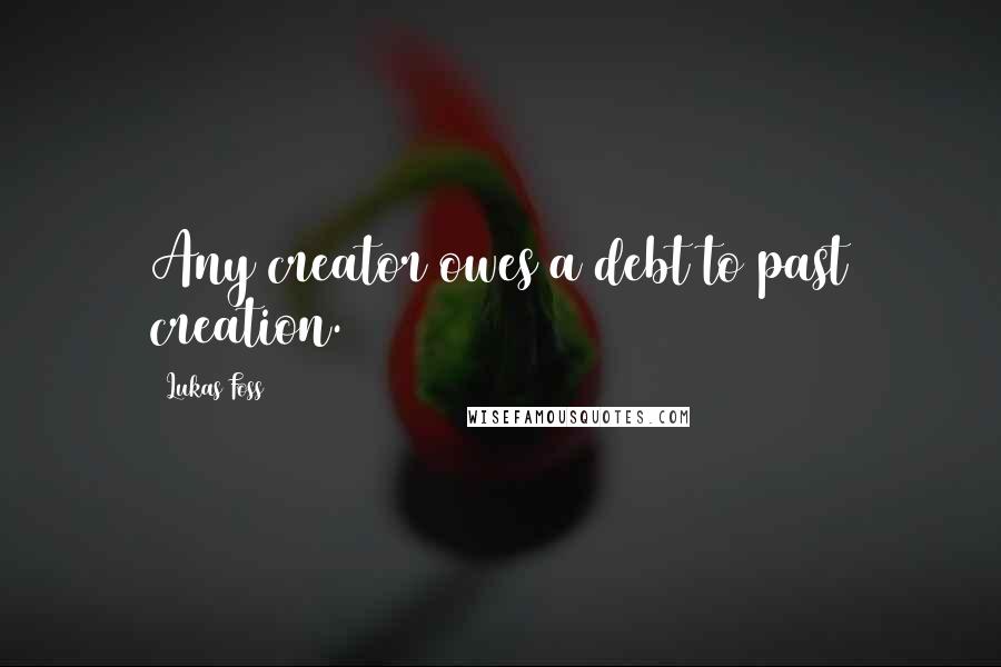 Lukas Foss Quotes: Any creator owes a debt to past creation.