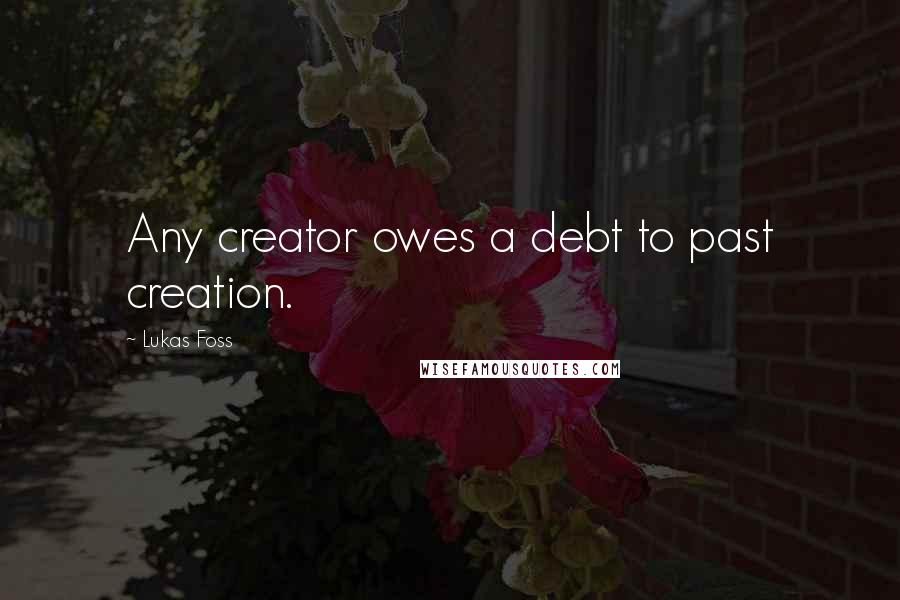 Lukas Foss Quotes: Any creator owes a debt to past creation.