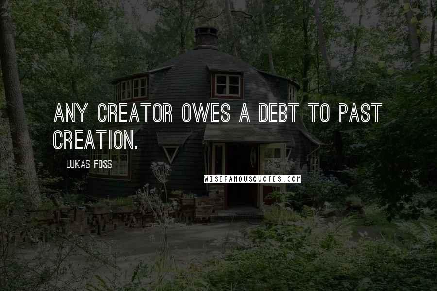 Lukas Foss Quotes: Any creator owes a debt to past creation.