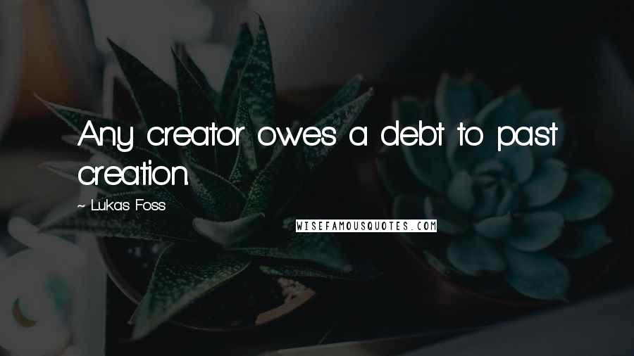 Lukas Foss Quotes: Any creator owes a debt to past creation.