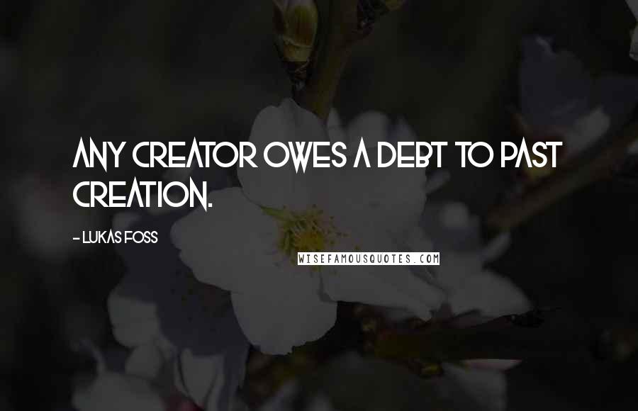 Lukas Foss Quotes: Any creator owes a debt to past creation.