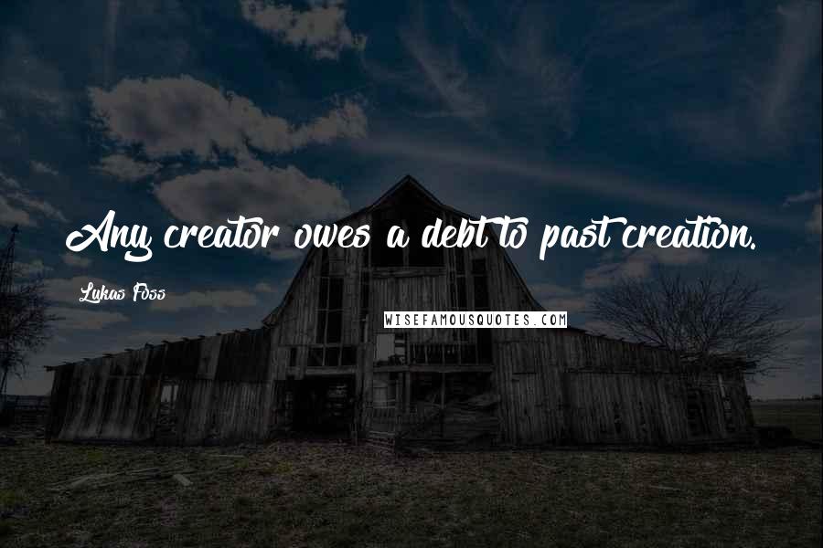 Lukas Foss Quotes: Any creator owes a debt to past creation.