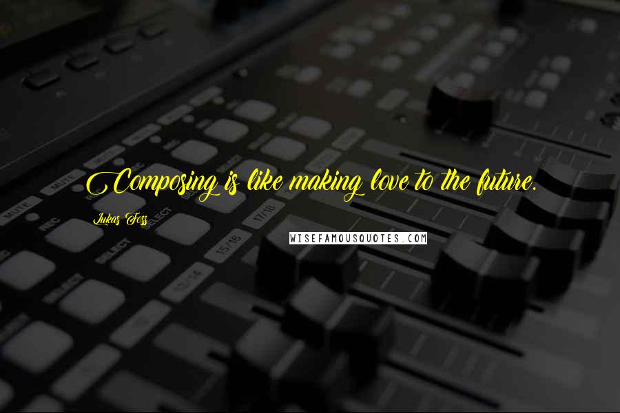 Lukas Foss Quotes: Composing is like making love to the future.