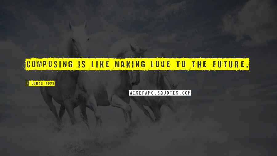 Lukas Foss Quotes: Composing is like making love to the future.