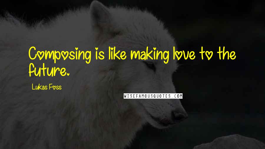 Lukas Foss Quotes: Composing is like making love to the future.