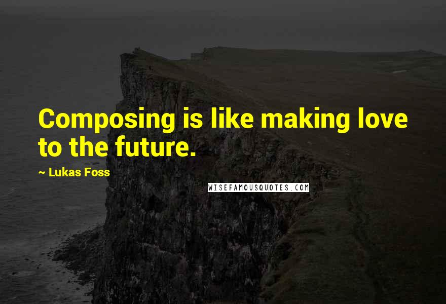 Lukas Foss Quotes: Composing is like making love to the future.