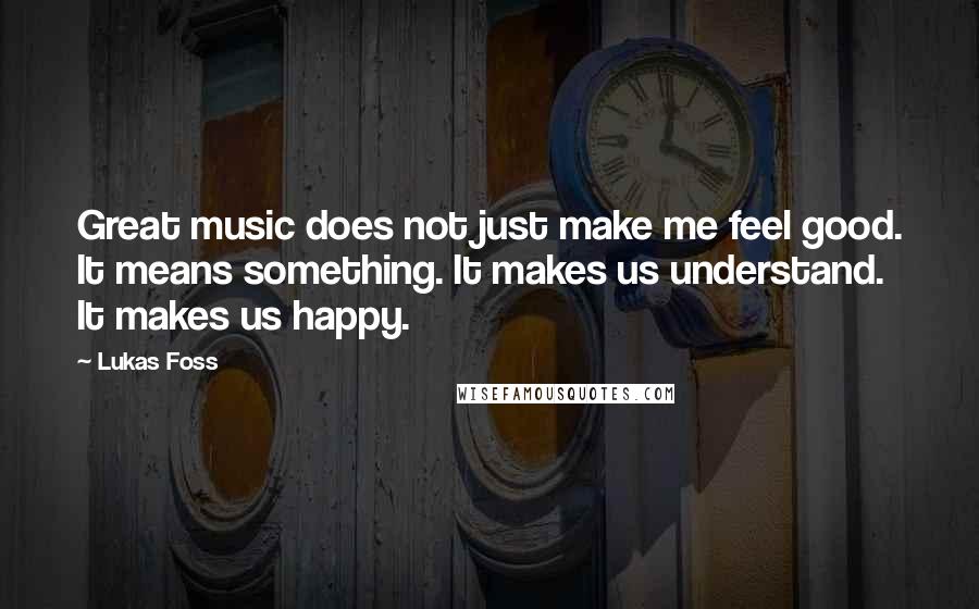 Lukas Foss Quotes: Great music does not just make me feel good. It means something. It makes us understand. It makes us happy.