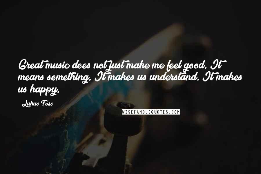 Lukas Foss Quotes: Great music does not just make me feel good. It means something. It makes us understand. It makes us happy.