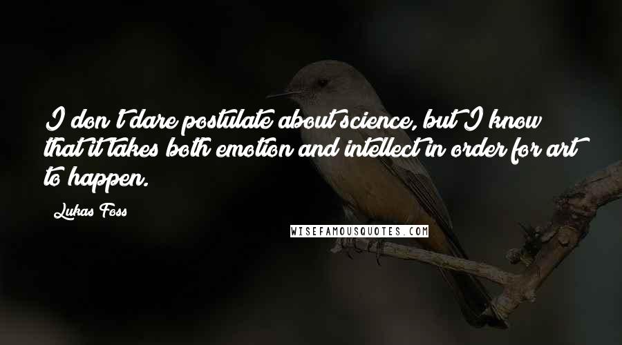 Lukas Foss Quotes: I don't dare postulate about science, but I know that it takes both emotion and intellect in order for art to happen.