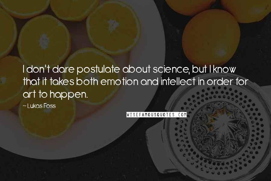 Lukas Foss Quotes: I don't dare postulate about science, but I know that it takes both emotion and intellect in order for art to happen.