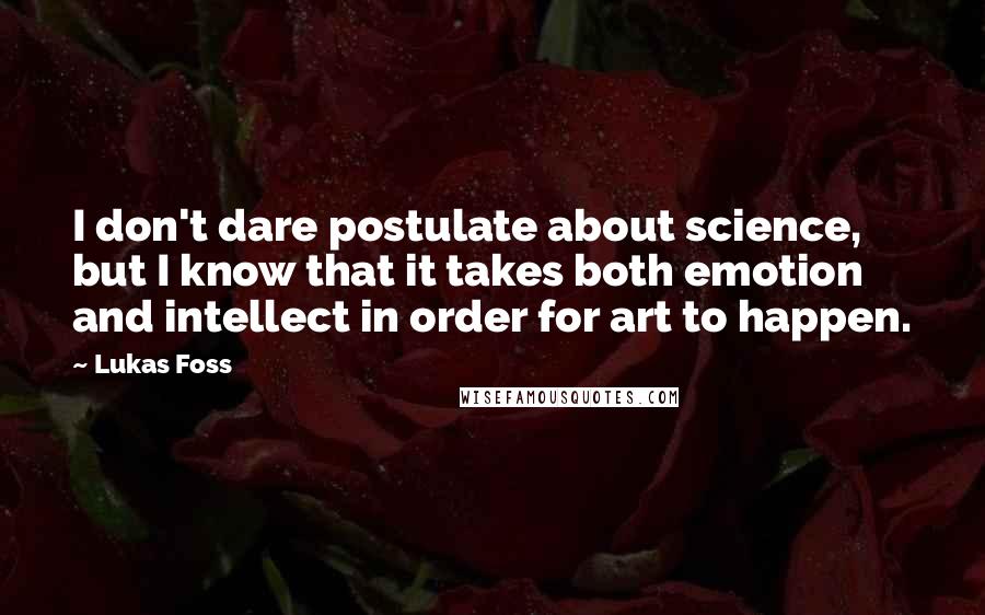 Lukas Foss Quotes: I don't dare postulate about science, but I know that it takes both emotion and intellect in order for art to happen.