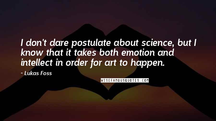 Lukas Foss Quotes: I don't dare postulate about science, but I know that it takes both emotion and intellect in order for art to happen.