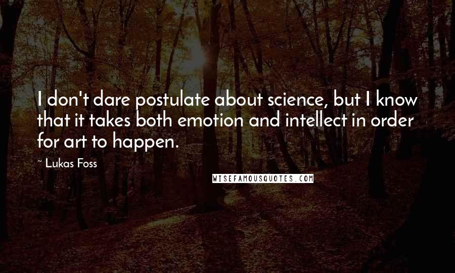 Lukas Foss Quotes: I don't dare postulate about science, but I know that it takes both emotion and intellect in order for art to happen.