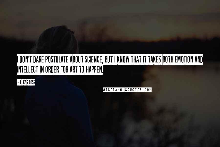 Lukas Foss Quotes: I don't dare postulate about science, but I know that it takes both emotion and intellect in order for art to happen.