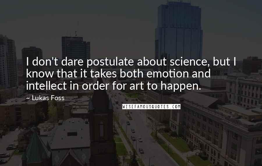 Lukas Foss Quotes: I don't dare postulate about science, but I know that it takes both emotion and intellect in order for art to happen.