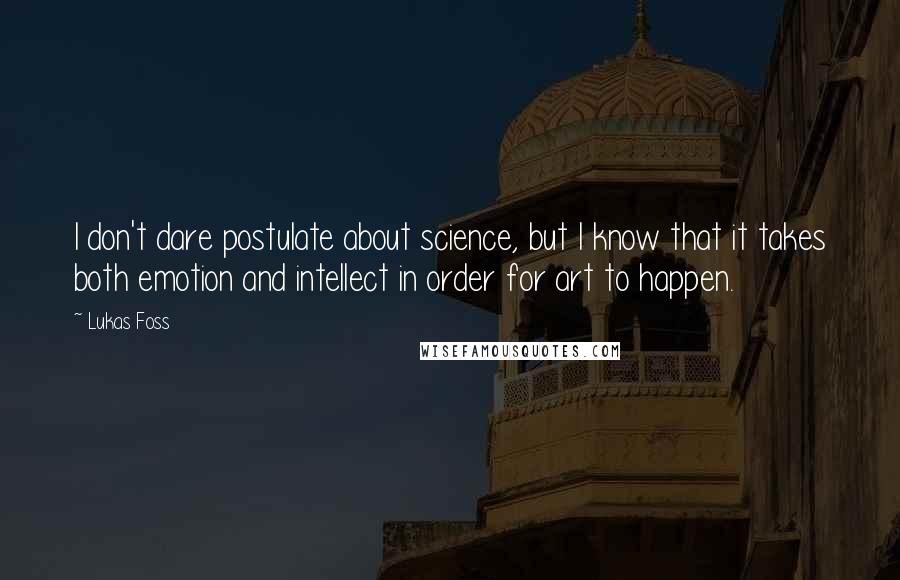 Lukas Foss Quotes: I don't dare postulate about science, but I know that it takes both emotion and intellect in order for art to happen.