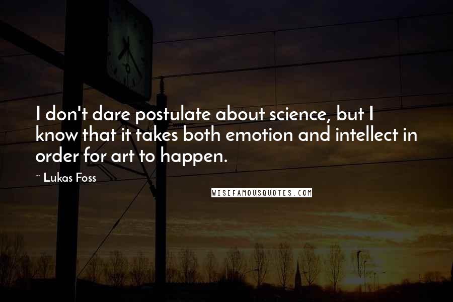 Lukas Foss Quotes: I don't dare postulate about science, but I know that it takes both emotion and intellect in order for art to happen.