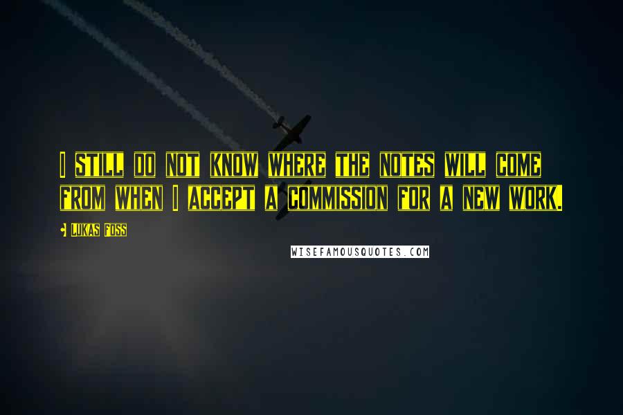 Lukas Foss Quotes: I still do not know where the notes will come from when I accept a commission for a new work.