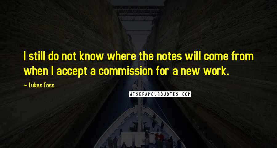 Lukas Foss Quotes: I still do not know where the notes will come from when I accept a commission for a new work.