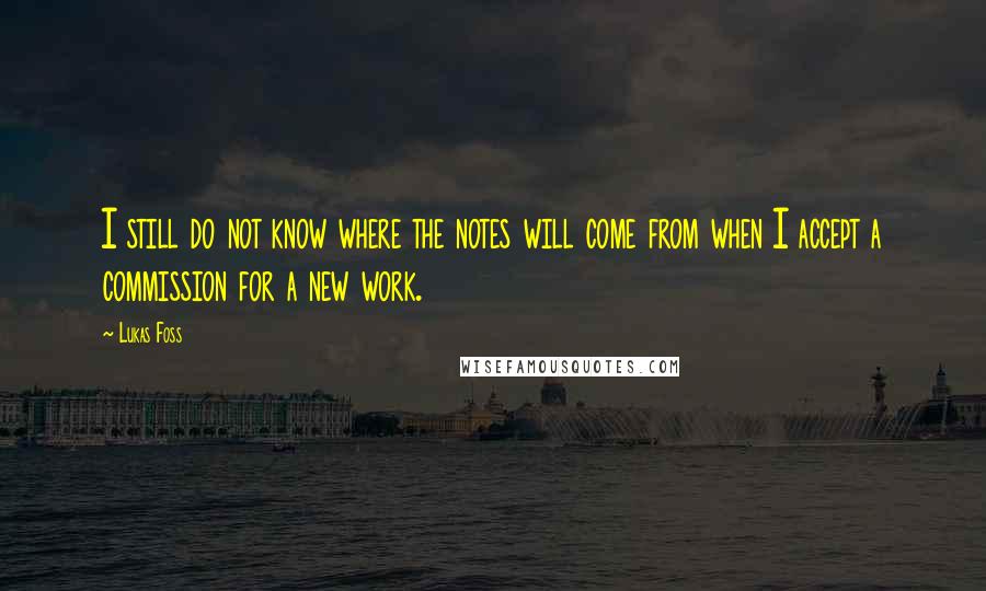 Lukas Foss Quotes: I still do not know where the notes will come from when I accept a commission for a new work.