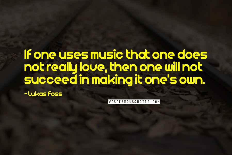 Lukas Foss Quotes: If one uses music that one does not really love, then one will not succeed in making it one's own.