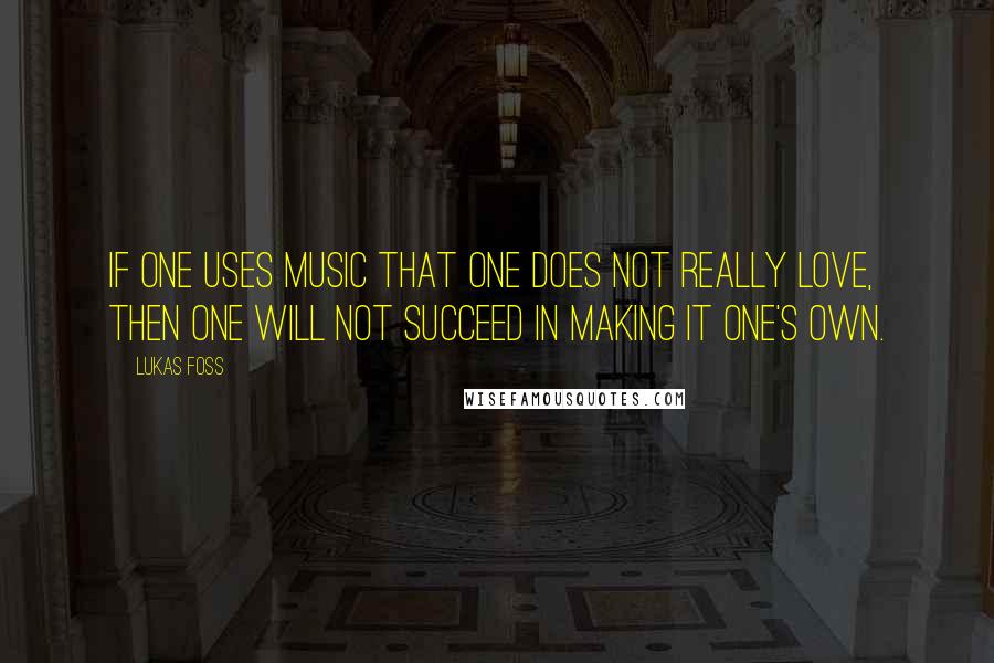 Lukas Foss Quotes: If one uses music that one does not really love, then one will not succeed in making it one's own.