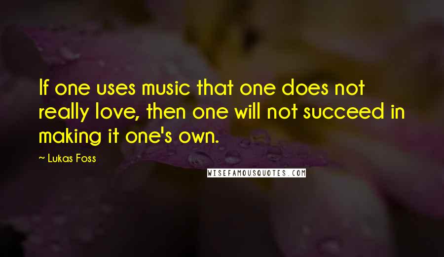 Lukas Foss Quotes: If one uses music that one does not really love, then one will not succeed in making it one's own.