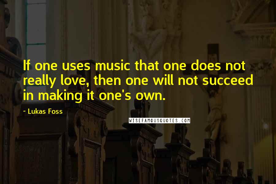 Lukas Foss Quotes: If one uses music that one does not really love, then one will not succeed in making it one's own.