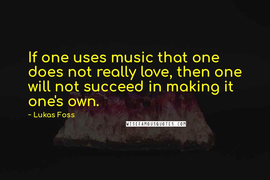 Lukas Foss Quotes: If one uses music that one does not really love, then one will not succeed in making it one's own.