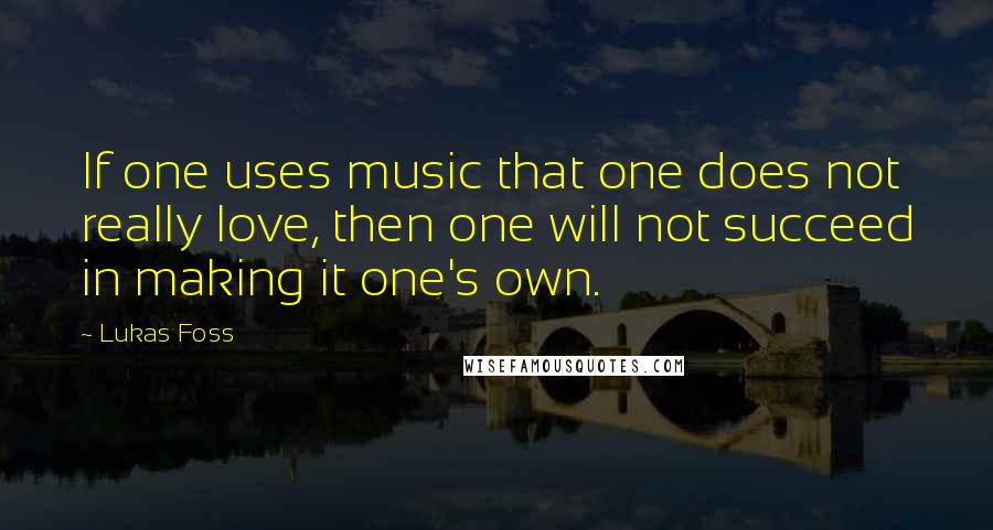Lukas Foss Quotes: If one uses music that one does not really love, then one will not succeed in making it one's own.