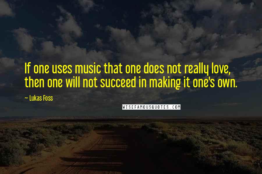 Lukas Foss Quotes: If one uses music that one does not really love, then one will not succeed in making it one's own.