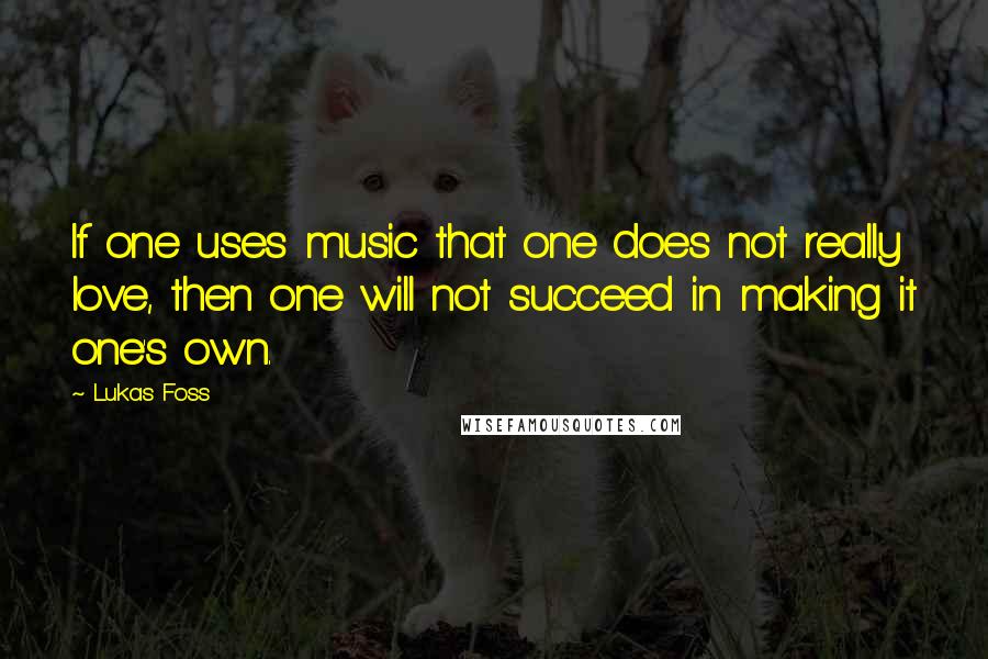 Lukas Foss Quotes: If one uses music that one does not really love, then one will not succeed in making it one's own.