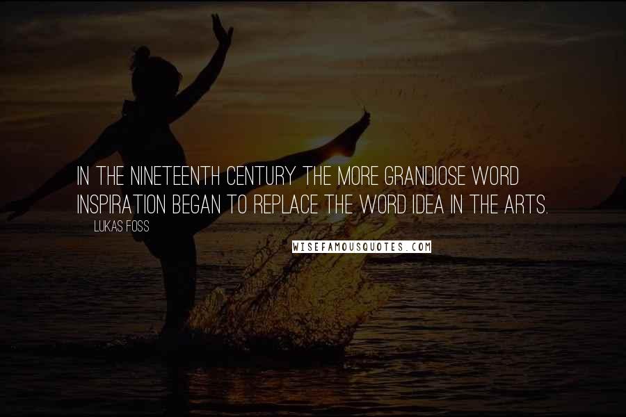 Lukas Foss Quotes: In the nineteenth century the more grandiose word inspiration began to replace the word idea in the arts.