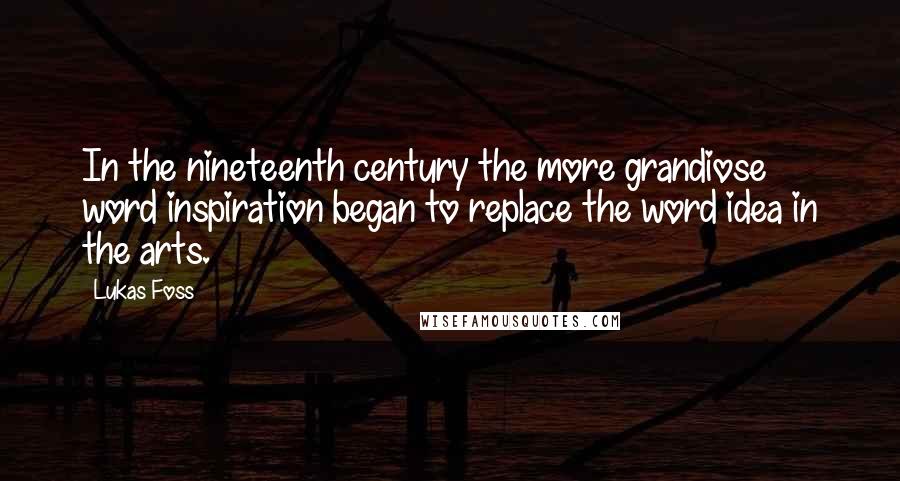 Lukas Foss Quotes: In the nineteenth century the more grandiose word inspiration began to replace the word idea in the arts.