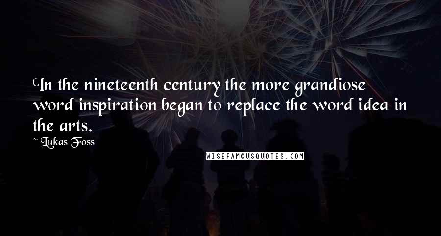 Lukas Foss Quotes: In the nineteenth century the more grandiose word inspiration began to replace the word idea in the arts.