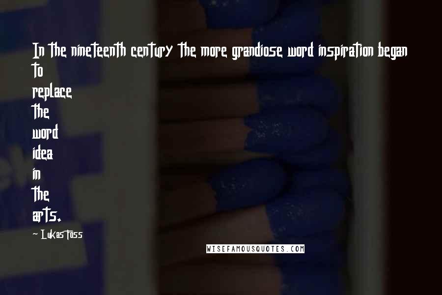 Lukas Foss Quotes: In the nineteenth century the more grandiose word inspiration began to replace the word idea in the arts.