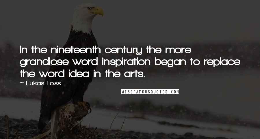 Lukas Foss Quotes: In the nineteenth century the more grandiose word inspiration began to replace the word idea in the arts.