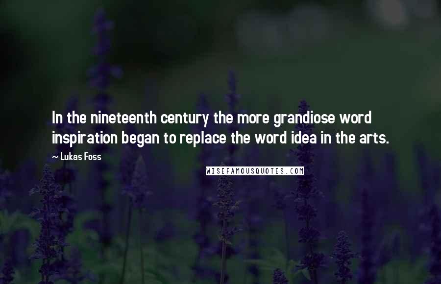 Lukas Foss Quotes: In the nineteenth century the more grandiose word inspiration began to replace the word idea in the arts.