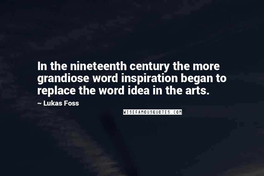 Lukas Foss Quotes: In the nineteenth century the more grandiose word inspiration began to replace the word idea in the arts.