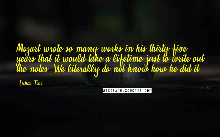 Lukas Foss Quotes: Mozart wrote so many works in his thirty-five years that it would take a lifetime just to write out the notes. We literally do not know how he did it.